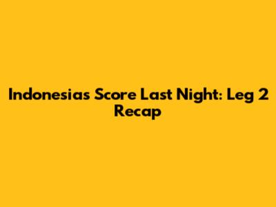 Indonesia's Score Last Night: Leg 2 Recap
