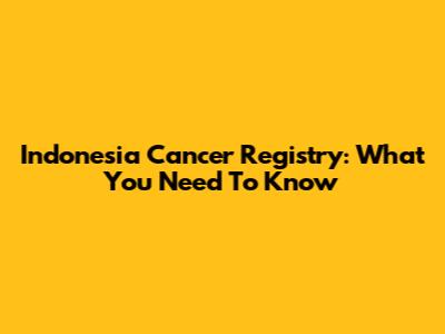 Indonesia Cancer Registry: What You Need To Know