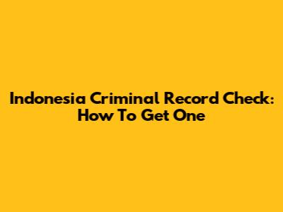Indonesia Criminal Record Check: How To Get One