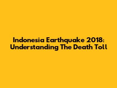 Indonesia Earthquake 2018: Understanding The Death Toll