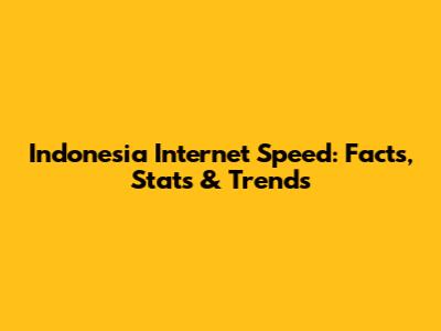 Indonesia Internet Speed: Facts, Stats & Trends
