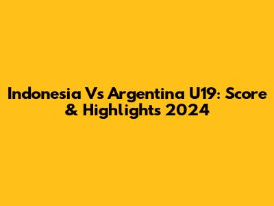 Indonesia Vs Argentina U19: Score & Highlights 2024