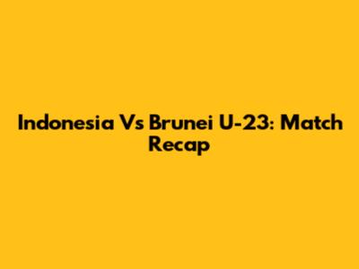 Indonesia Vs Brunei U-23: Match Recap