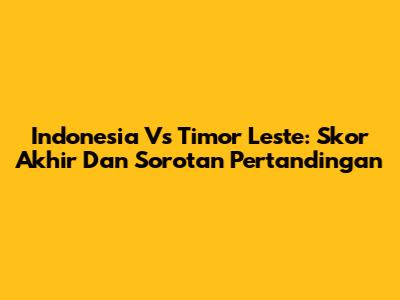 Indonesia Vs Timor Leste: Skor Akhir Dan Sorotan Pertandingan