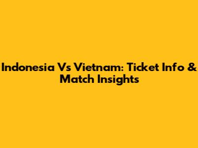 Indonesia Vs Vietnam: Ticket Info & Match Insights