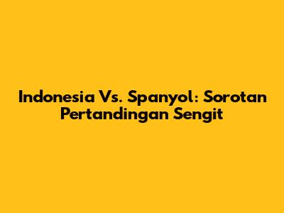 Indonesia Vs. Spanyol: Sorotan Pertandingan Sengit