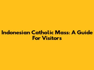 Indonesian Catholic Mass: A Guide For Visitors