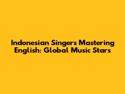 Indonesian Singers Mastering English: Global Music Stars
