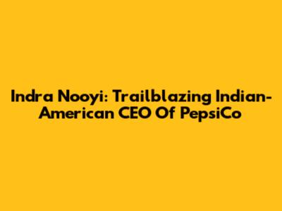 Indra Nooyi: Trailblazing Indian-American CEO Of PepsiCo