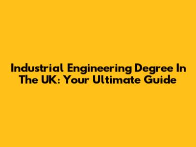 Industrial Engineering Degree In The UK: Your Ultimate Guide