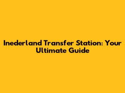 Inederland Transfer Station: Your Ultimate Guide