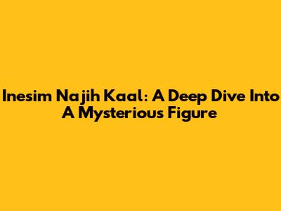 Inesim Najih Kaal: A Deep Dive Into A Mysterious Figure
