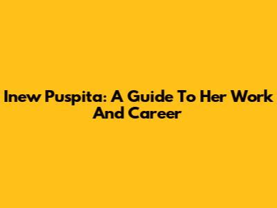 Inew Puspita: A Guide To Her Work And Career
