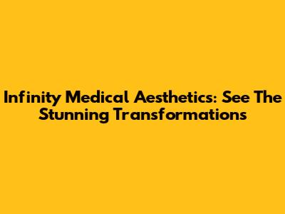 Infinity Medical Aesthetics: See The Stunning Transformations