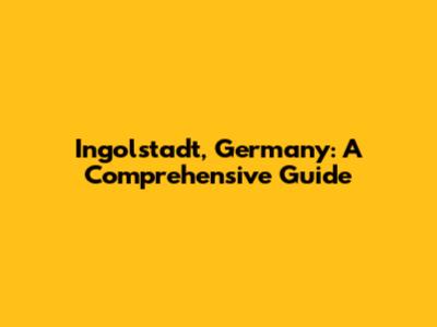 Ingolstadt, Germany: A Comprehensive Guide