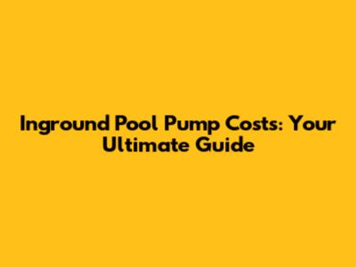 Inground Pool Pump Costs: Your Ultimate Guide