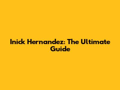 Inick Hernandez: The Ultimate Guide