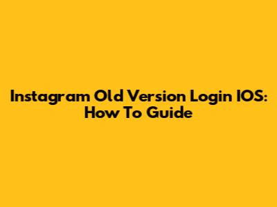 Instagram Old Version Login IOS: How To Guide