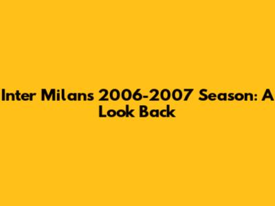 Inter Milan's 2006-2007 Season: A Look Back