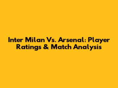 Inter Milan Vs. Arsenal: Player Ratings & Match Analysis