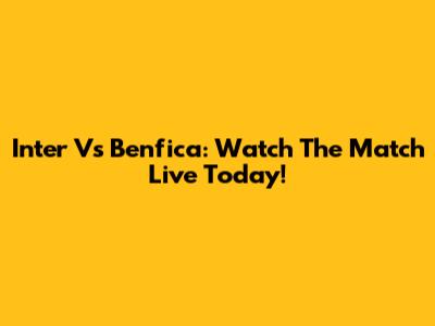 Inter Vs Benfica: Watch The Match Live Today!