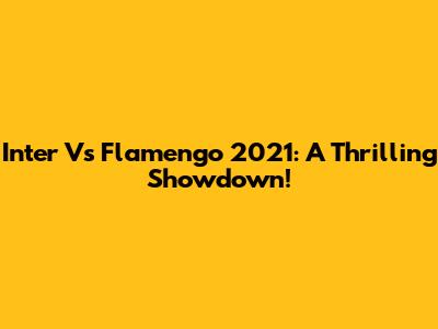 Inter Vs Flamengo 2021: A Thrilling Showdown!