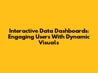 Interactive Data Dashboards: Engaging Users With Dynamic Visuals