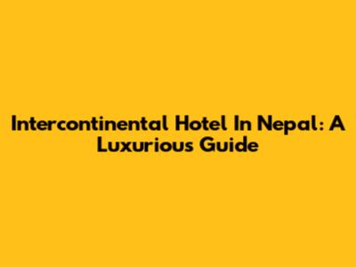 Intercontinental Hotel In Nepal: A Luxurious Guide