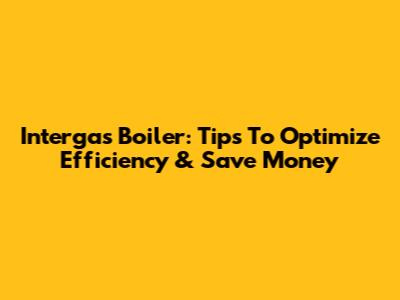 Intergas Boiler: Tips To Optimize Efficiency & Save Money