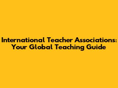 International Teacher Associations: Your Global Teaching Guide