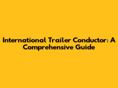 International Trailer Conductor: A Comprehensive Guide
