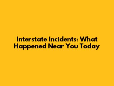 Interstate Incidents: What Happened Near You Today