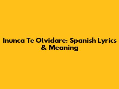 Inunca Te Olvidare: Spanish Lyrics & Meaning