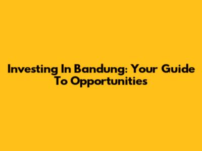 Investing In Bandung: Your Guide To Opportunities