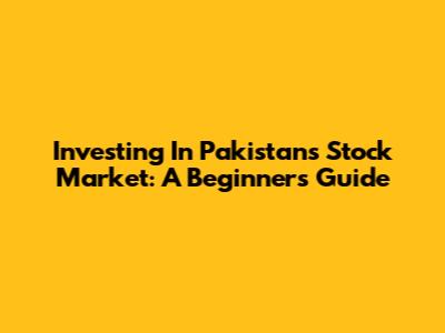 Investing In Pakistan's Stock Market: A Beginner's Guide