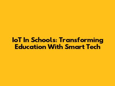 IoT In Schools: Transforming Education With Smart Tech