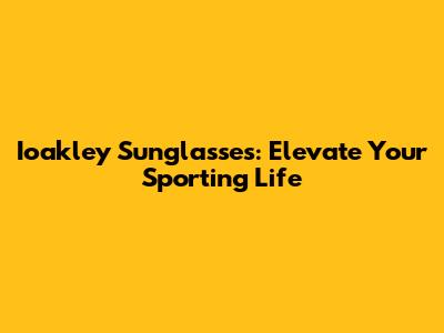 Ioakley Sunglasses: Elevate Your Sporting Life