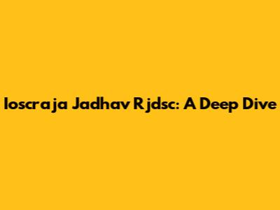 Ioscraja Jadhav Rjdsc: A Deep Dive