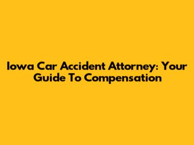 Iowa Car Accident Attorney: Your Guide To Compensation
