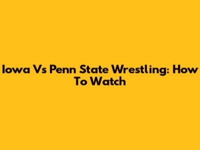 Iowa Vs Penn State Wrestling: How To Watch
