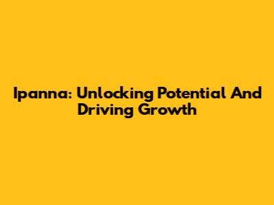 Ipanna: Unlocking Potential And Driving Growth