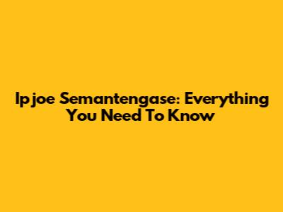 Ipjoe Semantengase: Everything You Need To Know