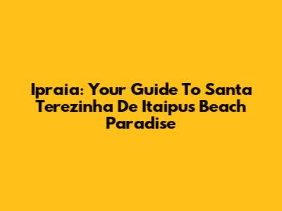 Ipraia: Your Guide To Santa Terezinha De Itaipu's Beach Paradise