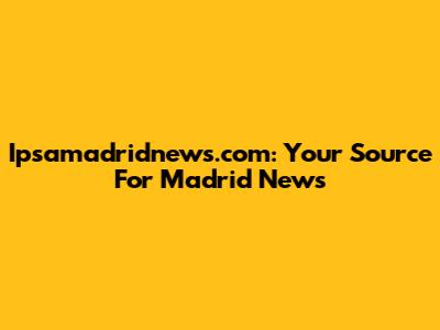 Ipsamadridnews.com: Your Source For Madrid News