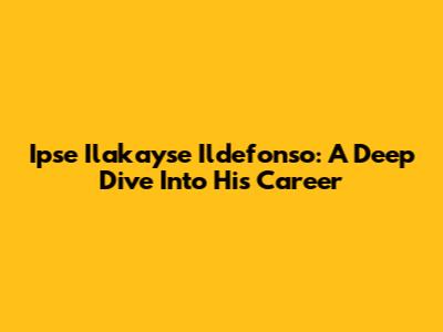 Ipse Ilakayse Ildefonso: A Deep Dive Into His Career