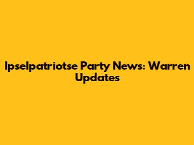 IpseIpatriotse Party News: Warren Updates