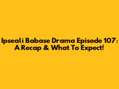 Ipseali Babase Drama Episode 107: A Recap & What To Expect!