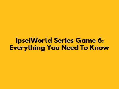 IpseiWorld Series Game 6: Everything You Need To Know