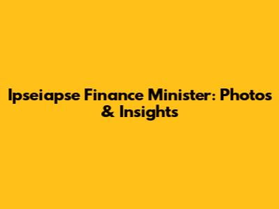 Ipseiapse Finance Minister: Photos & Insights