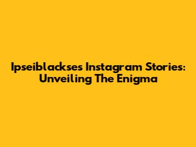 Ipseiblackse's Instagram Stories: Unveiling The Enigma
